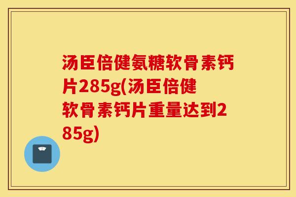 汤臣倍健氨糖软骨素钙片285g(汤臣倍健软骨素钙片重量达到285g)