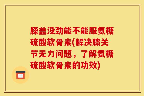 膝盖没劲能不能服氨糖硫酸软骨素(解决膝关节无力问题，了解氨糖硫酸软骨素的功效)