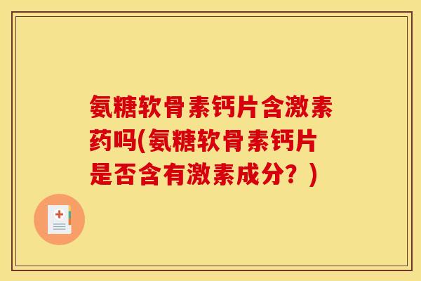 氨糖软骨素钙片含激素药吗(氨糖软骨素钙片是否含有激素成分？)
