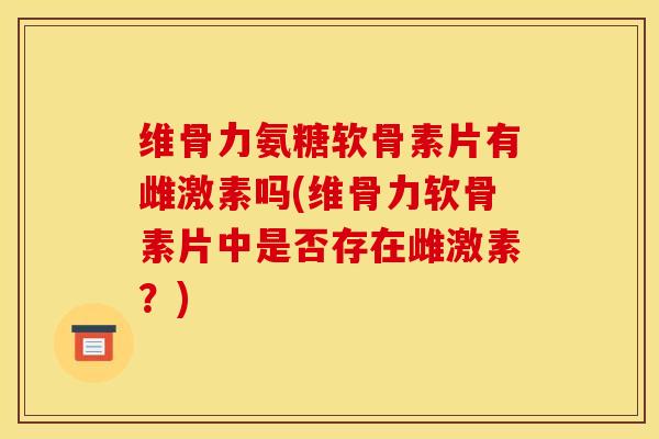 维骨力氨糖软骨素片有雌激素吗(维骨力软骨素片中是否存在雌激素？)