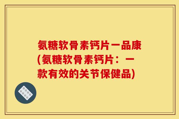 氨糖软骨素钙片一品康(氨糖软骨素钙片：一款有效的关节保健品)