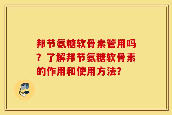邦节氨糖软骨素管用吗？了解邦节氨糖软骨素的作用和使用方法？