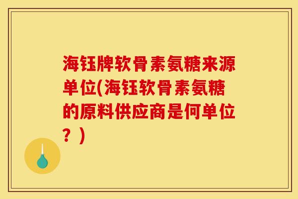 海钰牌软骨素氨糖来源单位(海钰软骨素氨糖的原料供应商是何单位？)