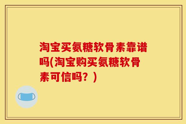 淘宝买氨糖软骨素靠谱吗(淘宝购买氨糖软骨素可信吗？)