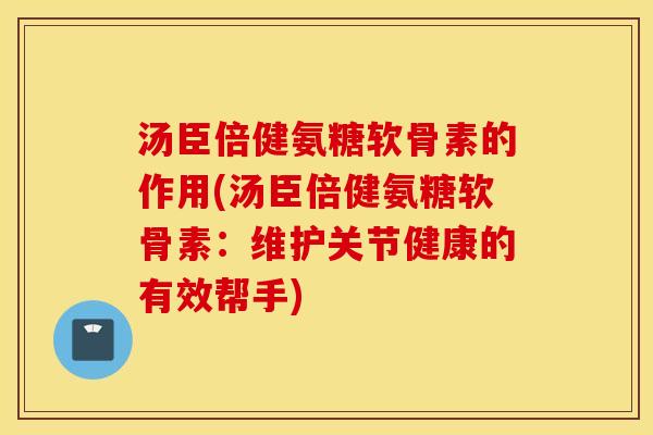汤臣倍健氨糖软骨素的作用(汤臣倍健氨糖软骨素：维护关节健康的有效帮手)