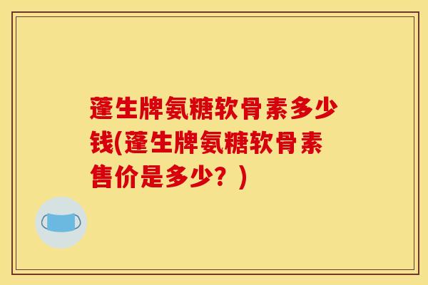 蓬生牌氨糖软骨素多少钱(蓬生牌氨糖软骨素售价是多少？)