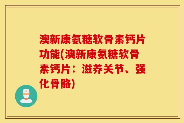 澳新康氨糖软骨素钙片功能(澳新康氨糖软骨素钙片：滋养关节、强化骨骼)