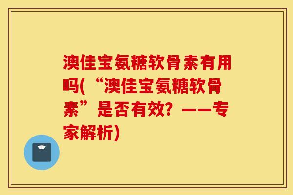 澳佳宝氨糖软骨素有用吗(“澳佳宝氨糖软骨素”是否有效?——专家解析) 澳佳宝氨糖软骨素有用吗(“澳佳宝氨糖软骨素”是否有效?——专家解析)