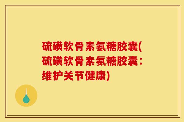 硫磺软骨素氨糖胶囊(硫磺软骨素氨糖胶囊：维护关节健康)