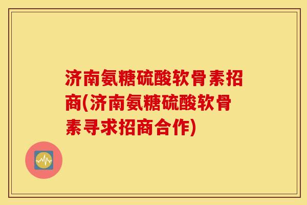 济南氨糖硫酸软骨素招商(济南氨糖硫酸软骨素寻求招商合作)