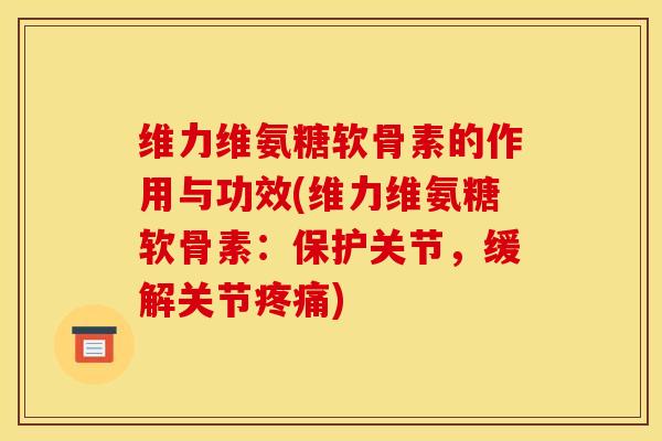 维力维氨糖软骨素的作用与功效(维力维氨糖软骨素：保护关节，缓解关节疼痛)