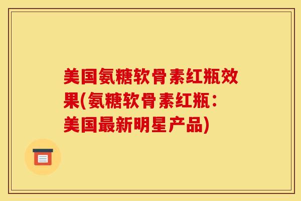 美国氨糖软骨素红瓶效果(氨糖软骨素红瓶：美国最新明星产品)