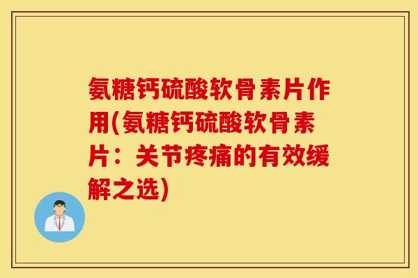 氨糖钙硫酸软骨素片作用(氨糖钙硫酸软骨素片：关节疼痛的有效缓解之选)