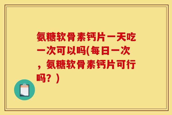 氨糖软骨素钙片一天吃一次可以吗(每日一次，氨糖软骨素钙片可行吗？)