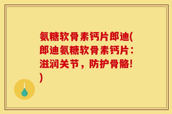 氨糖软骨素钙片郎迪(郎迪氨糖软骨素钙片：滋润关节，防护骨骼!)