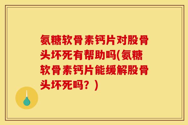 氨糖软骨素钙片对股骨头坏死有帮助吗(氨糖软骨素钙片能缓解股骨头坏死吗？)