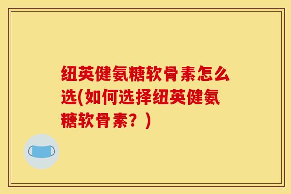 纽英健氨糖软骨素怎么选(如何选择纽英健氨糖软骨素？)