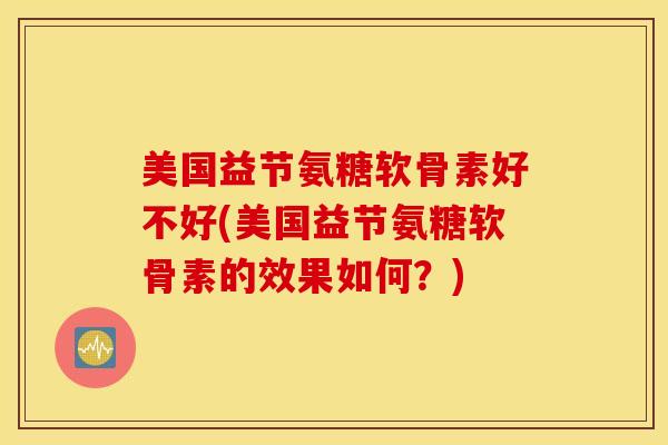 美国益节氨糖软骨素好不好(美国益节氨糖软骨素的效果如何？)