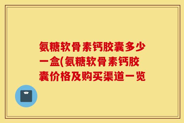 氨糖软骨素钙胶囊多少一盒(氨糖软骨素钙胶囊价格及购买渠道一览