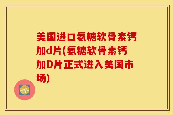 美国进口氨糖软骨素钙加d片(氨糖软骨素钙加D片正式进入美国市场)