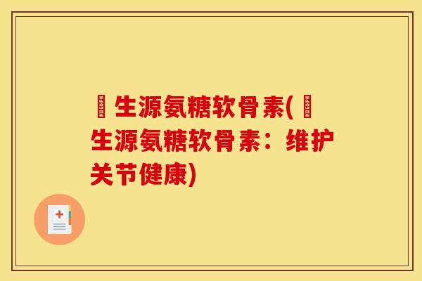 莑生源氨糖软骨素(莑生源氨糖软骨素：维护关节健康)