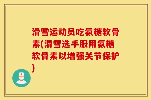 滑雪运动员吃氨糖软骨素(滑雪选手服用氨糖软骨素以增强关节保护)