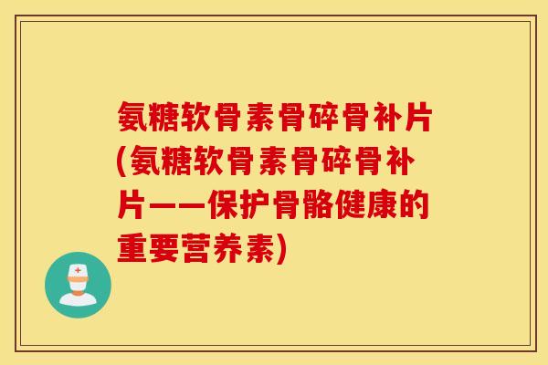 氨糖软骨素骨碎骨补片(氨糖软骨素骨碎骨补片——保护骨骼健康的重要营养素)