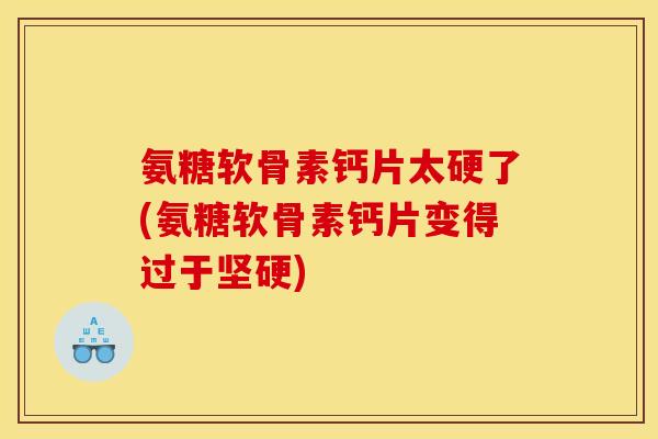 氨糖软骨素钙片太硬了(氨糖软骨素钙片变得过于坚硬)