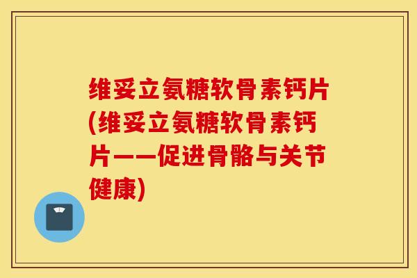 维妥立氨糖软骨素钙片(维妥立氨糖软骨素钙片——促进骨骼与关节健康)