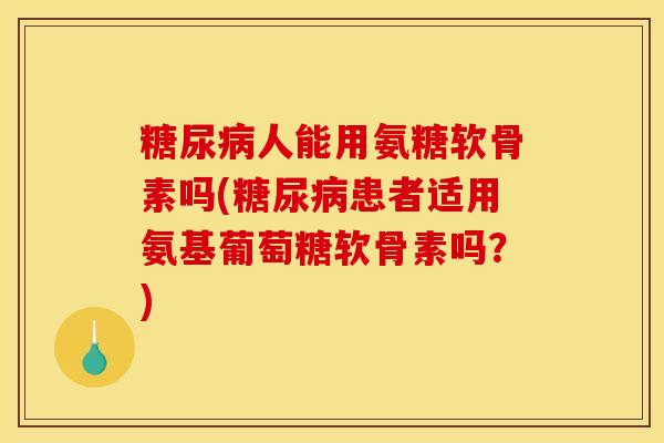 糖尿病人能用氨糖软骨素吗(糖尿病患者适用氨基葡萄糖软骨素吗？)