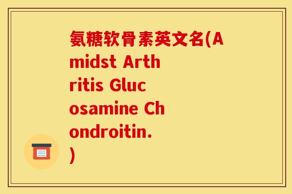 氨糖软骨素英文名(Amidst Arthritis Glucosamine Chondroitin.)