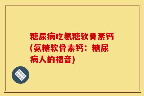 糖尿病吃氨糖软骨素钙(氨糖软骨素钙：糖尿病人的福音)