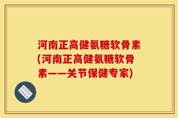 河南正高健氨糖软骨素(河南正高健氨糖软骨素——关节保健专家)