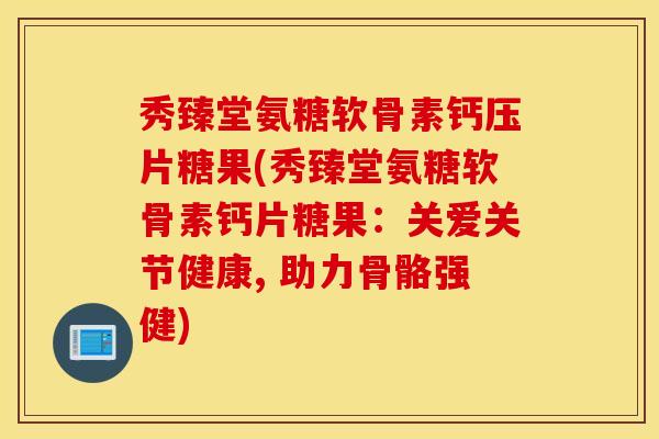 秀臻堂氨糖软骨素钙压片糖果(秀臻堂氨糖软骨素钙片糖果：关爱关节健康, 助力骨骼强健)