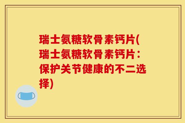 瑞士氨糖软骨素钙片(瑞士氨糖软骨素钙片:保护关节健康的不二选择) 瑞士氨糖软骨素钙片(瑞士氨糖软骨素钙片:保护关节健康的不二选择)
