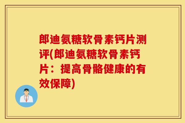 郎迪氨糖软骨素钙片测评(郎迪氨糖软骨素钙片：提高骨骼健康的有效保障)