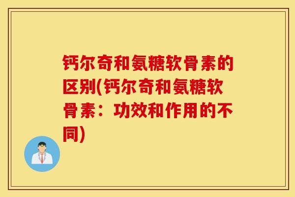 钙尔奇和氨糖软骨素的区别(钙尔奇和氨糖软骨素：功效和作用的不同)