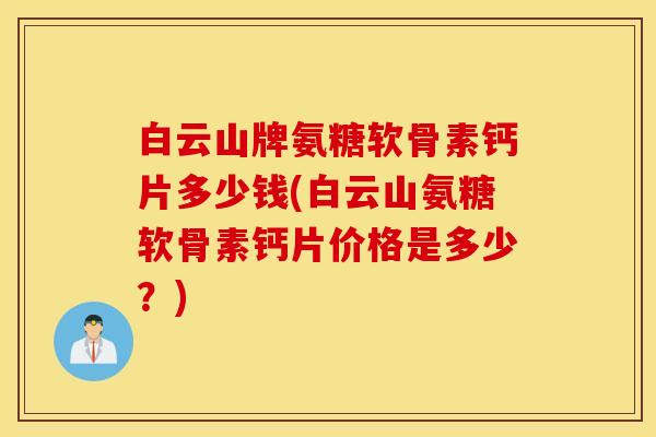 白云山牌氨糖软骨素钙片多少钱(白云山氨糖软骨素钙片价格是多少?) 白云山牌氨糖软骨素钙片多少钱(白云山氨糖软骨素钙片价格是多少?)