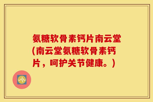 氨糖软骨素钙片南云堂(南云堂氨糖软骨素钙片，呵护关节健康。)
