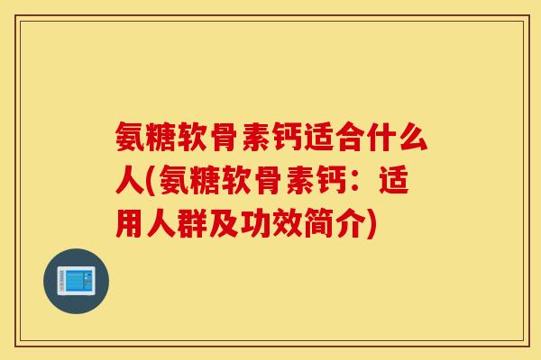 氨糖软骨素钙适合什么人(氨糖软骨素钙：适用人群及功效简介)