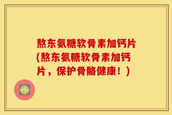 熬东氨糖软骨素加钙片(熬东氨糖软骨素加钙片，保护骨骼健康！)
