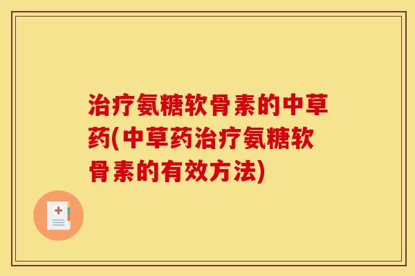 治疗氨糖软骨素的中草药(中草药治疗氨糖软骨素的有效方法) 治疗氨糖软骨素的中草药(中草药治疗氨糖软骨素的有效方法)