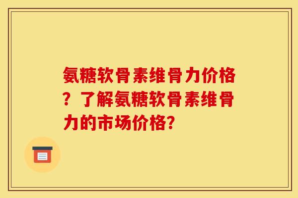 氨糖软骨素维骨力价格？了解氨糖软骨素维骨力的市场价格？