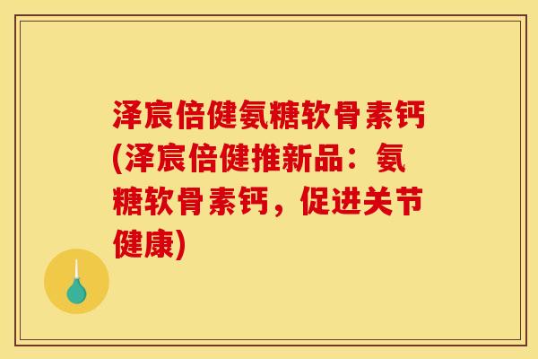 泽宸倍健氨糖软骨素钙(泽宸倍健推新品：氨糖软骨素钙，促进关节健康)