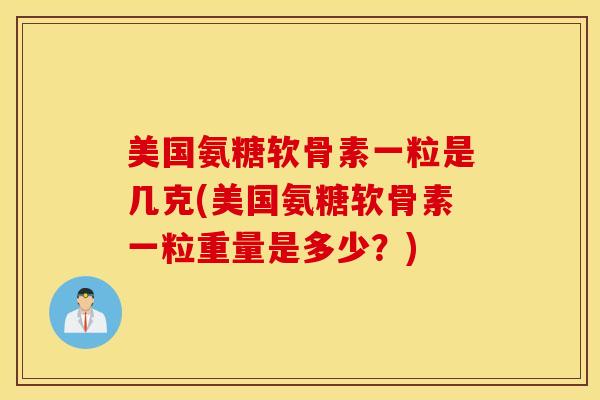 美国氨糖软骨素一粒是几克(美国氨糖软骨素一粒重量是多少？)