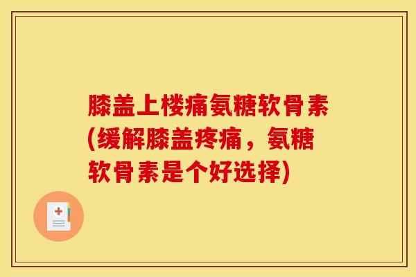 膝盖上楼痛氨糖软骨素(缓解膝盖疼痛，氨糖软骨素是个好选择)