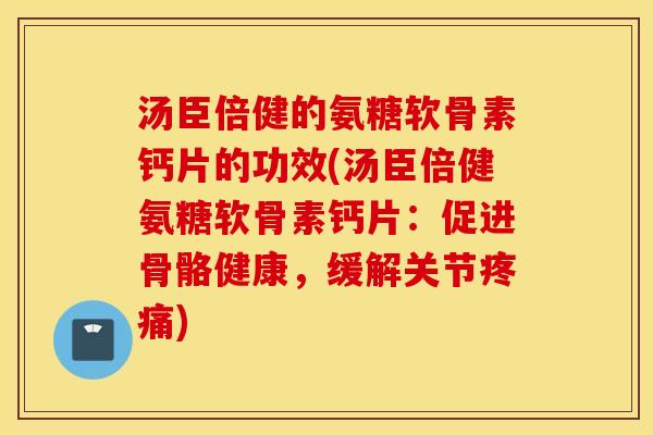 汤臣倍健的氨糖软骨素钙片的功效(汤臣倍健氨糖软骨素钙片：促进骨骼健康，缓解关节疼痛)