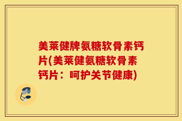美莱健牌氨糖软骨素钙片(美莱健氨糖软骨素钙片：呵护关节健康)