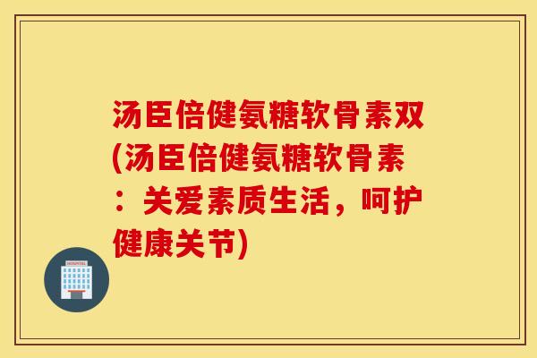 汤臣倍健氨糖软骨素双(汤臣倍健氨糖软骨素：关爱素质生活，呵护健康关节)