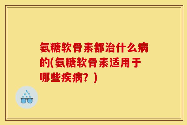 氨糖软骨素都治什么病的(氨糖软骨素适用于哪些疾病?) 氨糖软骨素都治什么病的(氨糖软骨素适用于哪些疾病?)